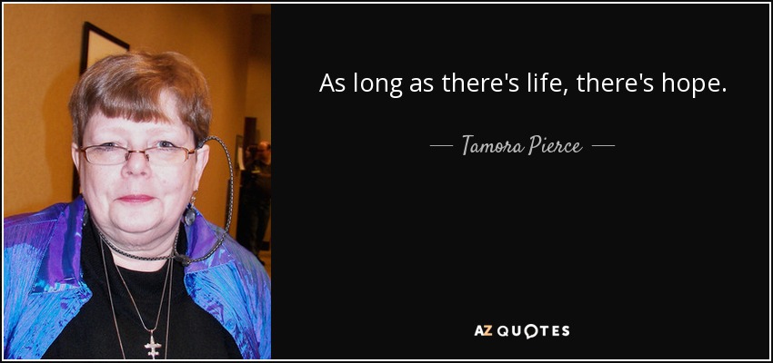 As long as there's life, there's hope. - Tamora Pierce