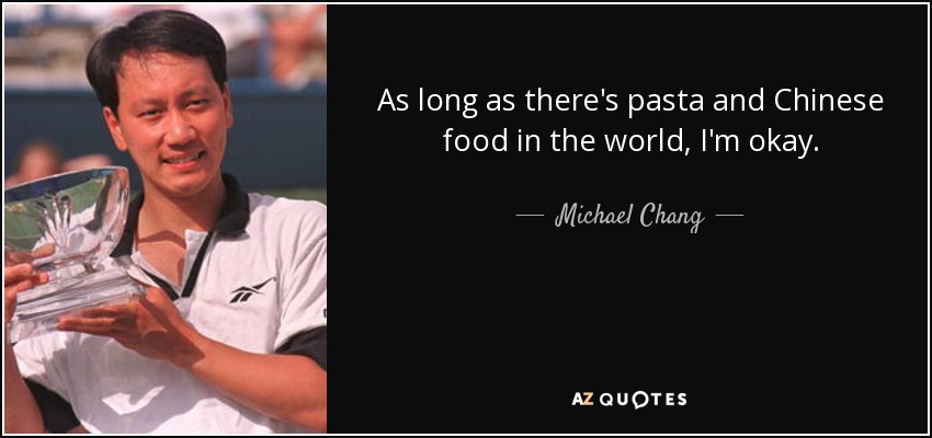 As long as there's pasta and Chinese food in the world, I'm okay. - Michael Chang