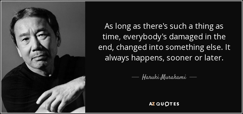 As long as there's such a thing as time, everybody's damaged in the end, changed into something else. It always happens, sooner or later. - Haruki Murakami