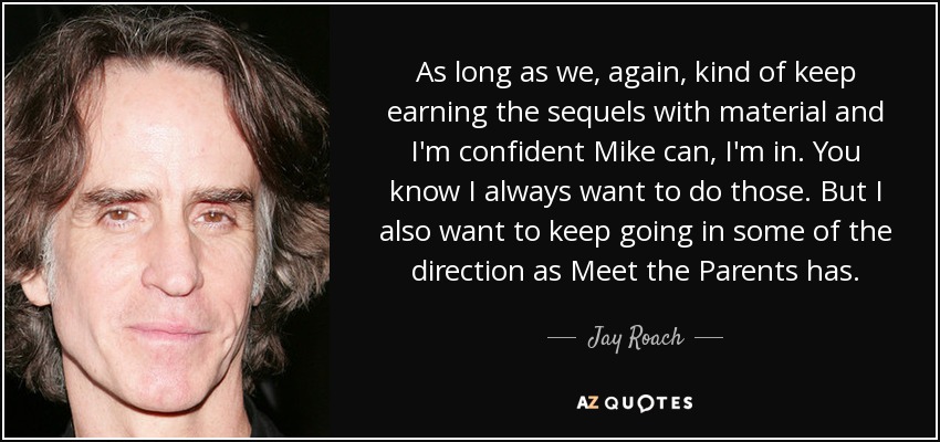As long as we, again, kind of keep earning the sequels with material and I'm confident Mike can, I'm in. You know I always want to do those. But I also want to keep going in some of the direction as Meet the Parents has. - Jay Roach