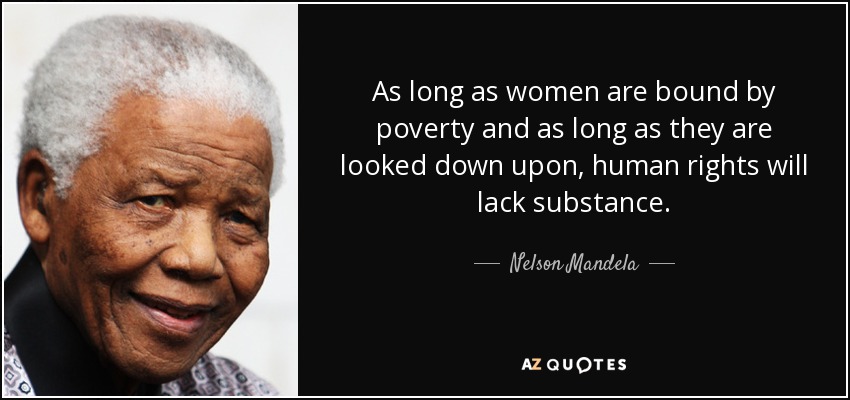 As long as women are bound by poverty and as long as they are looked down upon, human rights will lack substance. - Nelson Mandela