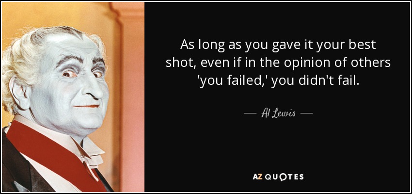 As long as you gave it your best shot, even if in the opinion of others 'you failed,' you didn't fail. - Al Lewis