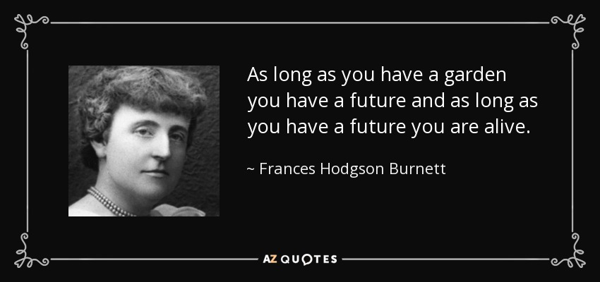 As long as you have a garden you have a future and as long as you have a future you are alive. - Frances Hodgson Burnett