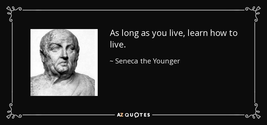 As long as you live, learn how to live. - Seneca the Younger