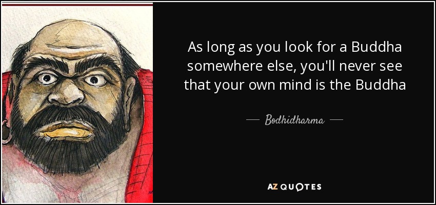 As long as you look for a Buddha somewhere else, you'll never see that your own mind is the Buddha - Bodhidharma