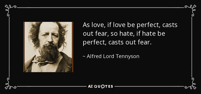 As love, if love be perfect, casts out fear, so hate, if hate be perfect, casts out fear. - Alfred Lord Tennyson