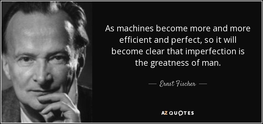 As machines become more and more efficient and perfect, so it will become clear that imperfection is the greatness of man. - Ernst Fischer
