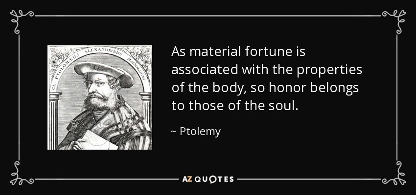 As material fortune is associated with the properties of the body, so honor belongs to those of the soul. - Ptolemy