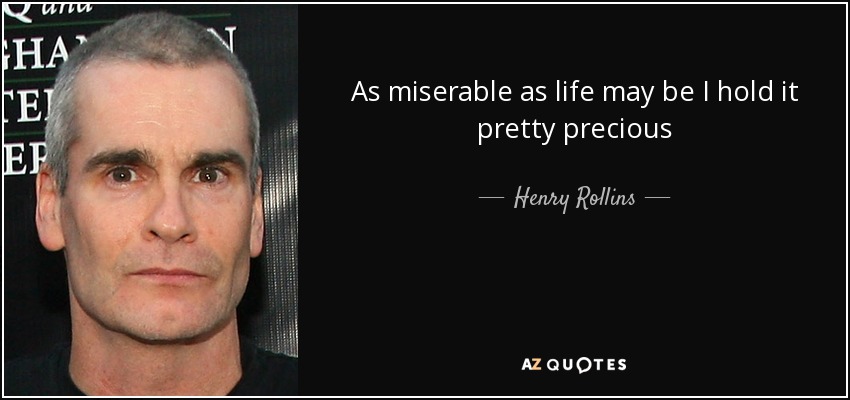 As miserable as life may be I hold it pretty precious - Henry Rollins