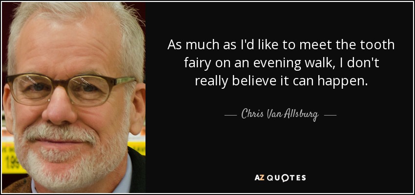 As much as I'd like to meet the tooth fairy on an evening walk, I don't really believe it can happen. - Chris Van Allsburg