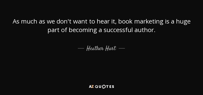 As much as we don't want to hear it, book marketing is a huge part of becoming a successful author. - Heather Hart