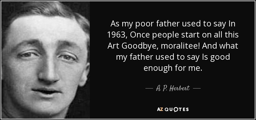 As my poor father used to say In 1963, Once people start on all this Art Goodbye, moralitee! And what my father used to say Is good enough for me. - A. P. Herbert