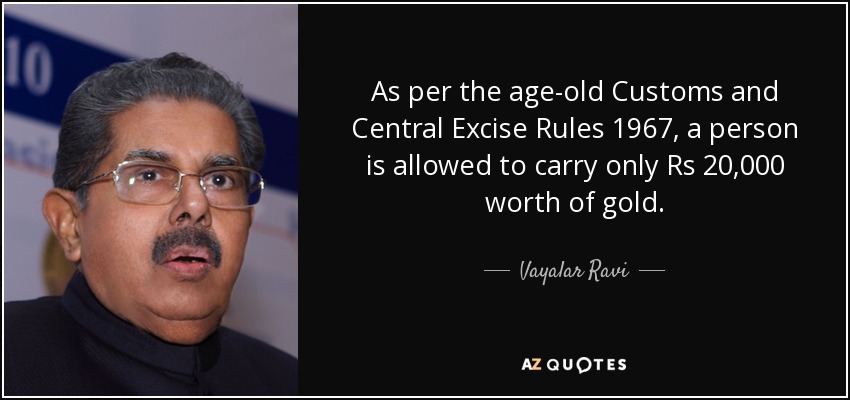 As per the age-old Customs and Central Excise Rules 1967, a person is allowed to carry only Rs 20,000 worth of gold. - Vayalar Ravi