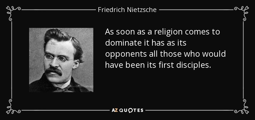 As soon as a religion comes to dominate it has as its opponents all those who would have been its first disciples. - Friedrich Nietzsche