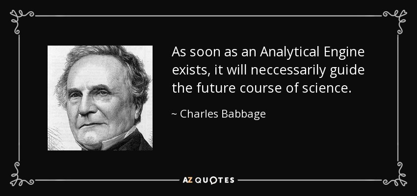 As soon as an Analytical Engine exists, it will neccessarily guide the future course of science. - Charles Babbage