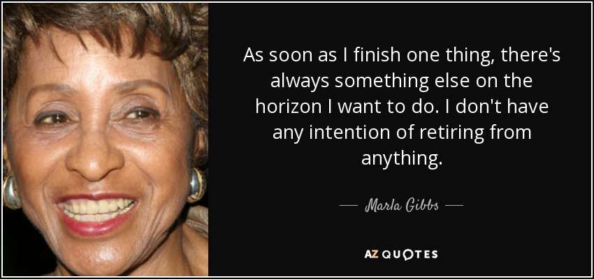 As soon as I finish one thing, there's always something else on the horizon I want to do. I don't have any intention of retiring from anything. - Marla Gibbs