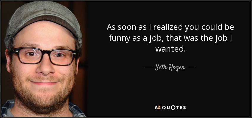 As soon as I realized you could be funny as a job, that was the job I wanted. - Seth Rogen