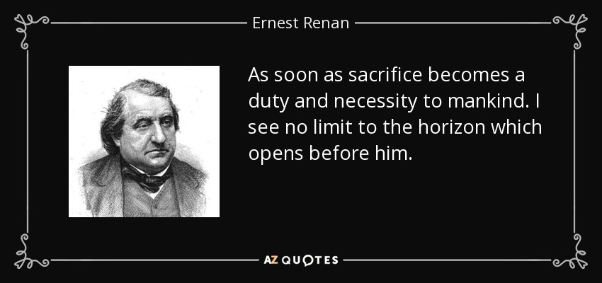 As soon as sacrifice becomes a duty and necessity to mankind. I see no limit to the horizon which opens before him. - Ernest Renan