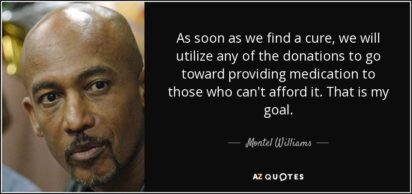 As soon as we find a cure, we will utilize any of the donations to go toward providing medication to those who can't afford it. That is my goal. - Montel Williams