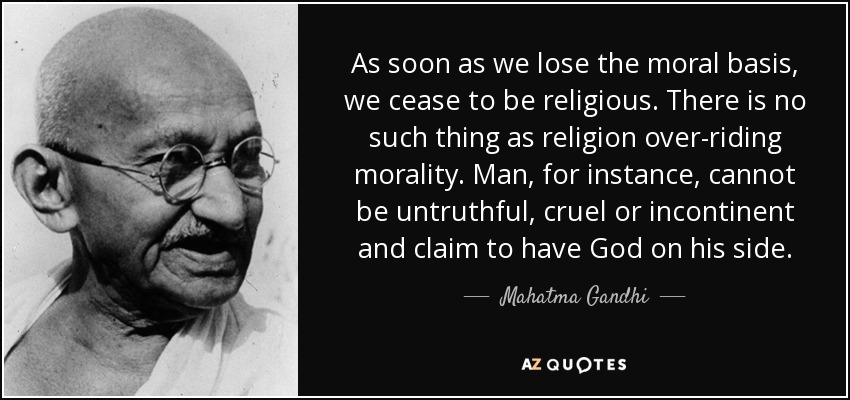 As soon as we lose the moral basis, we cease to be religious. There is no such thing as religion over-riding morality. Man, for instance, cannot be untruthful, cruel or incontinent and claim to have God on his side. - Mahatma Gandhi
