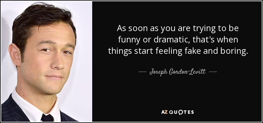 As soon as you are trying to be funny or dramatic, that's when things start feeling fake and boring. - Joseph Gordon-Levitt