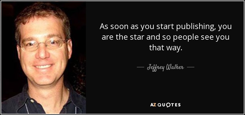 As soon as you start publishing, you are the star and so people see you that way. - Jeffrey Walker