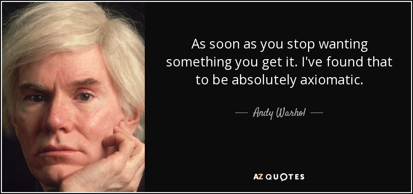 As soon as you stop wanting something you get it. I've found that to be absolutely axiomatic. - Andy Warhol