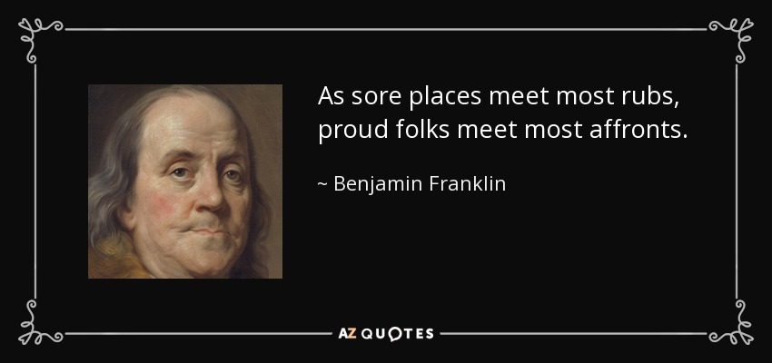 As sore places meet most rubs, proud folks meet most affronts. - Benjamin Franklin