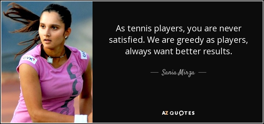 As tennis players, you are never satisfied. We are greedy as players, always want better results. - Sania Mirza