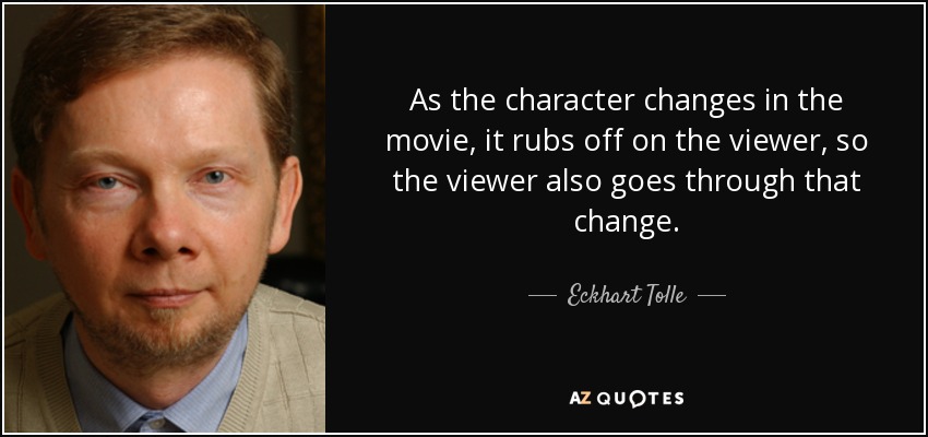 As the character changes in the movie, it rubs off on the viewer, so the viewer also goes through that change. - Eckhart Tolle