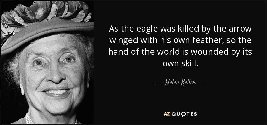 As the eagle was killed by the arrow winged with his own feather, so the hand of the world is wounded by its own skill. - Helen Keller