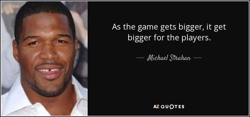 As the game gets bigger, it get bigger for the players. - Michael Strahan