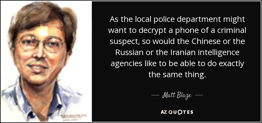 As the local police department might want to decrypt a phone of a criminal suspect, so would the Chinese or the Russian or the Iranian intelligence agencies like to be able to do exactly the same thing. - Matt Blaze