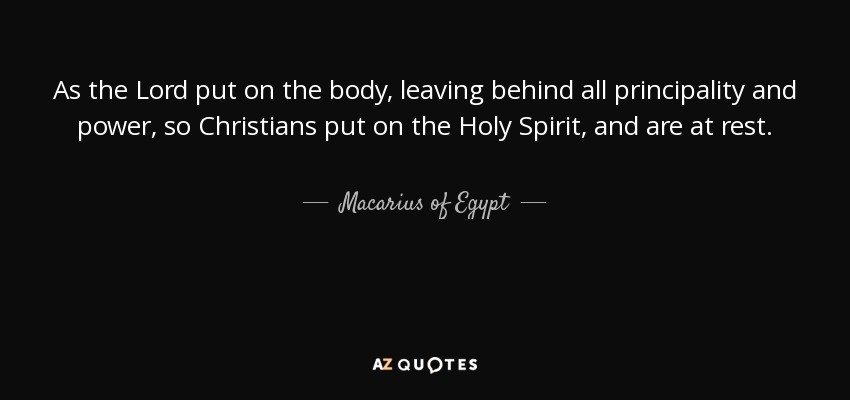 As the Lord put on the body, leaving behind all principality and power, so Christians put on the Holy Spirit, and are at rest. - Macarius of Egypt