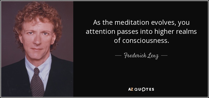 As the meditation evolves, you attention passes into higher realms of consciousness. - Frederick Lenz