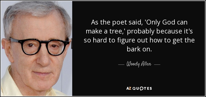 As the poet said, 'Only God can make a tree,' probably because it's so hard to figure out how to get the bark on. - Woody Allen