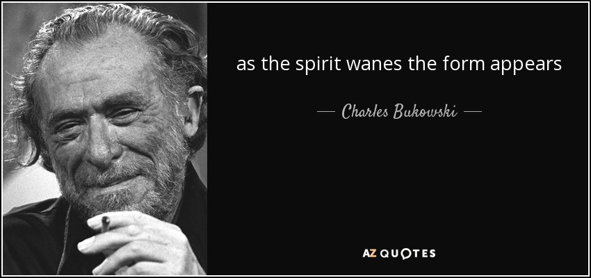 as the spirit wanes the form appears - Charles Bukowski