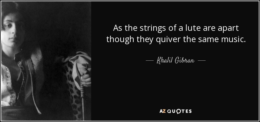 As the strings of a lute are apart though they quiver the same music. - Khalil Gibran