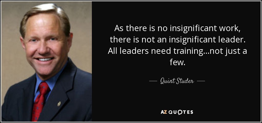 As there is no insignificant work, there is not an insignificant leader. All leaders need training...not just a few. - Quint Studer