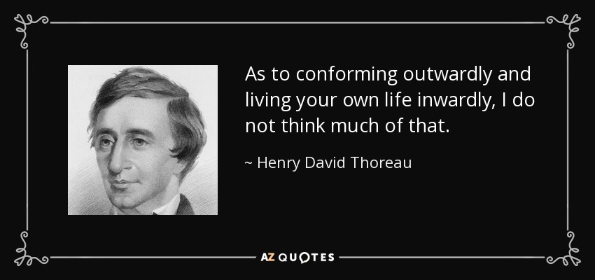 As to conforming outwardly and living your own life inwardly, I do not think much of that. - Henry David Thoreau