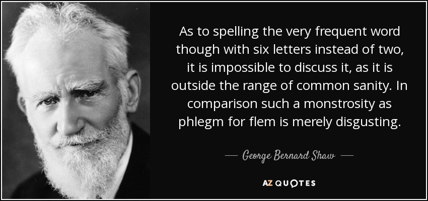 As to spelling the very frequent word though with six letters instead of two, it is impossible to discuss it, as it is outside the range of common sanity. In comparison such a monstrosity as phlegm for flem is merely disgusting. - George Bernard Shaw