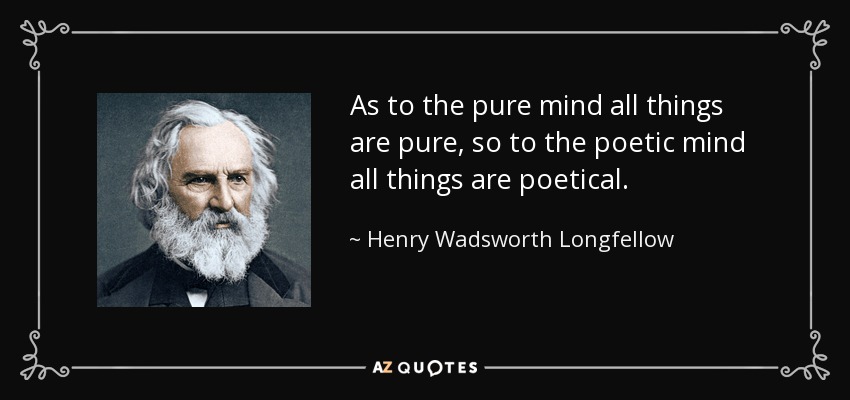 As to the pure mind all things are pure, so to the poetic mind all things are poetical. - Henry Wadsworth Longfellow