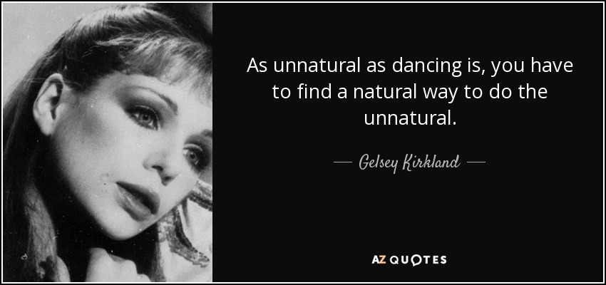 As unnatural as dancing is, you have to find a natural way to do the unnatural. - Gelsey Kirkland