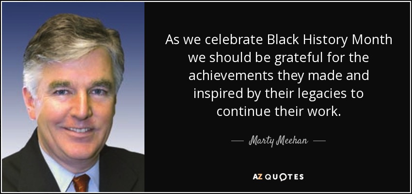 As we celebrate Black History Month we should be grateful for the achievements they made and inspired by their legacies to continue their work. - Marty Meehan