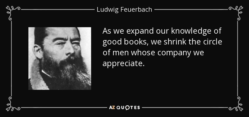 As we expand our knowledge of good books, we shrink the circle of men whose company we appreciate. - Ludwig Feuerbach