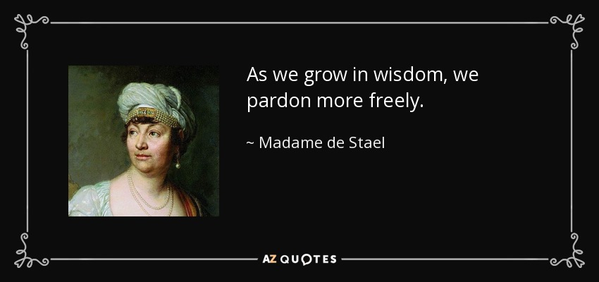 As we grow in wisdom, we pardon more freely. - Madame de Stael