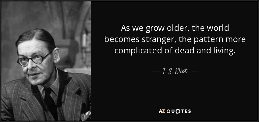 As we grow older, the world becomes stranger, the pattern more complicated of dead and living. - T. S. Eliot