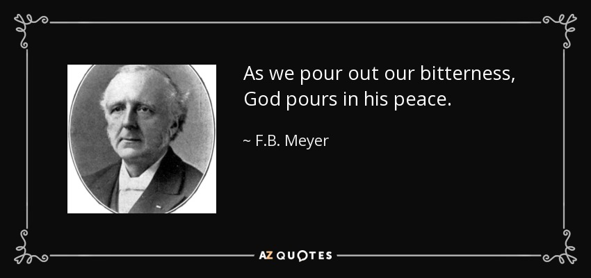 As we pour out our bitterness, God pours in his peace. - F.B. Meyer