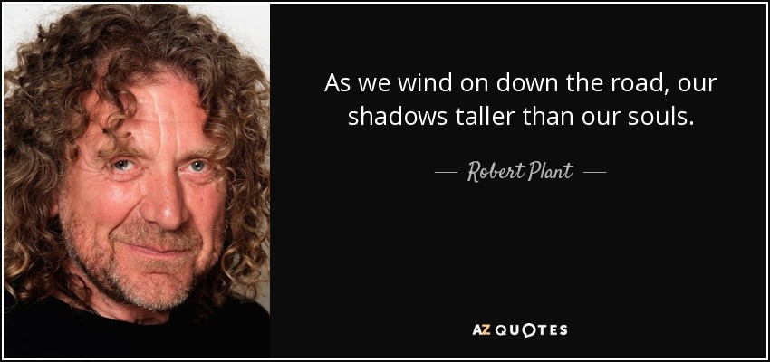 As we wind on down the road, our shadows taller than our souls. - Robert Plant