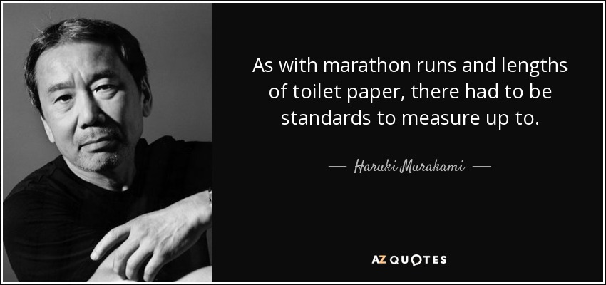 As with marathon runs and lengths of toilet paper, there had to be standards to measure up to. - Haruki Murakami